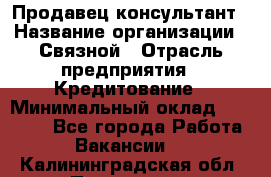 Продавец-консультант › Название организации ­ Связной › Отрасль предприятия ­ Кредитование › Минимальный оклад ­ 35 000 - Все города Работа » Вакансии   . Калининградская обл.,Приморск г.